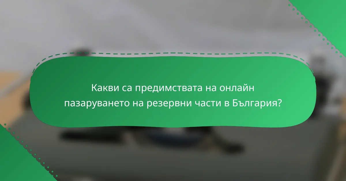 Какви са предимствата на онлайн пазаруването на резервни части в България?