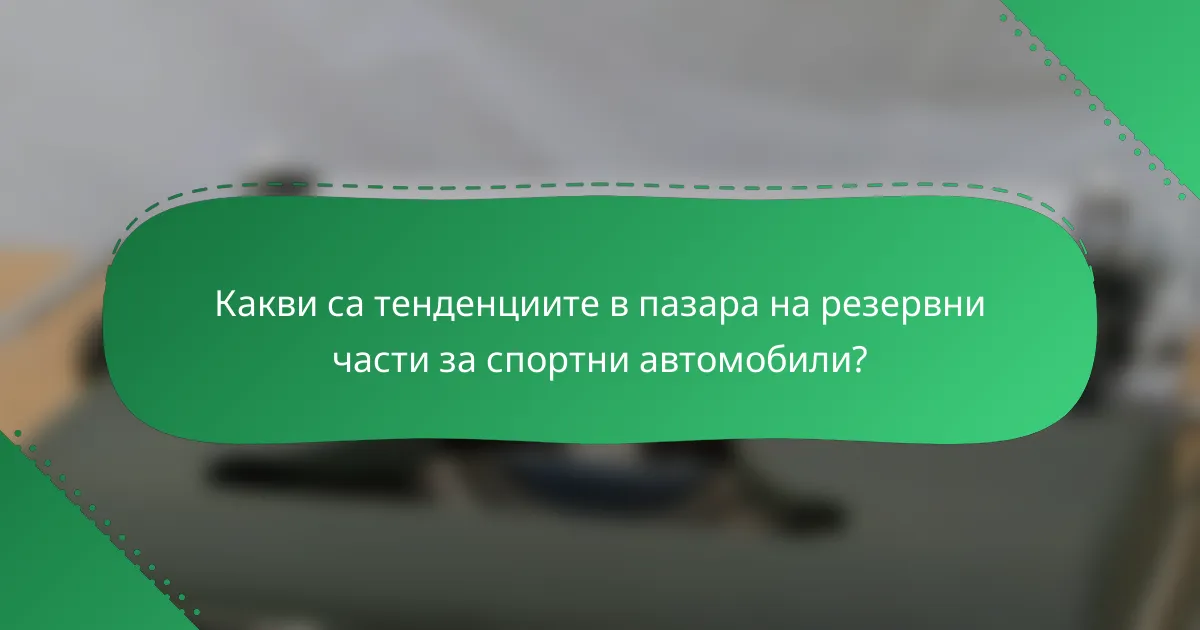 Какви са тенденциите в пазара на резервни части за спортни автомобили?